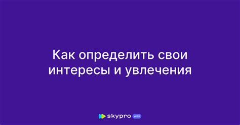 Изучите свои интересы и страстные увлечения