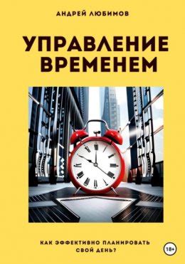 Искусство управления временем: как эффективно использовать каждую минуту