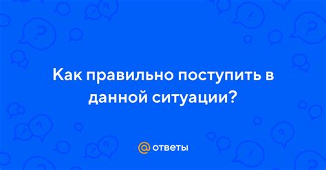 Как правильно поступить в данной ситуации