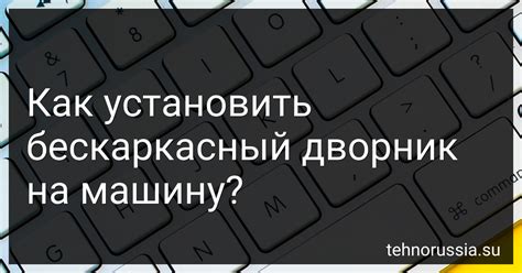 Как установить бескаркасный дворник