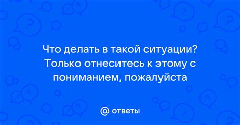 Отнеситесь к ситуации объективно и спокойно