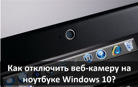 Почему может понадобиться отключить веб-камеру на ноутбуке